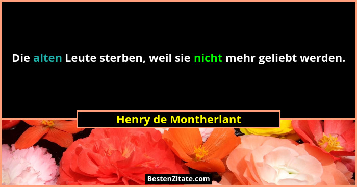 Die alten Leute sterben, weil sie nicht mehr geliebt werden.... - Henry de Montherlant