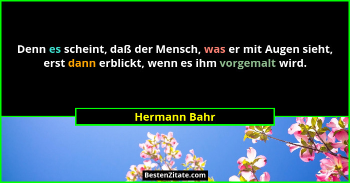 Denn es scheint, daß der Mensch, was er mit Augen sieht, erst dann erblickt, wenn es ihm vorgemalt wird.... - Hermann Bahr
