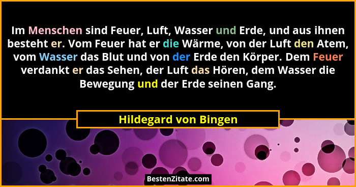 Im Menschen sind Feuer, Luft, Wasser und Erde, und aus ihnen besteht er. Vom Feuer hat er die Wärme, von der Luft den Atem, vom... - Hildegard von Bingen