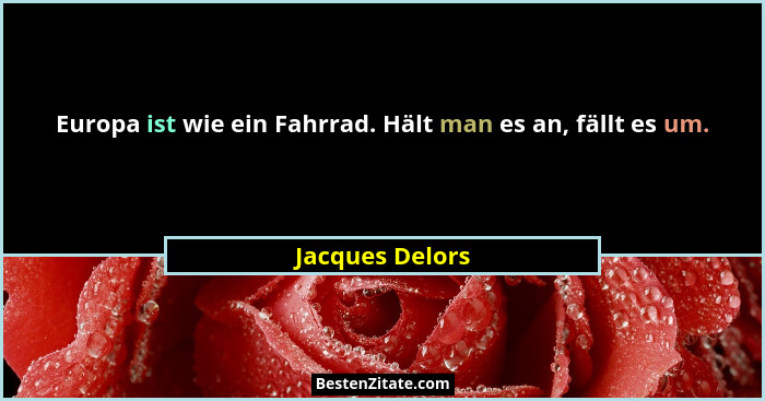 Europa ist wie ein Fahrrad. Hält man es an, fällt es um.... - Jacques Delors