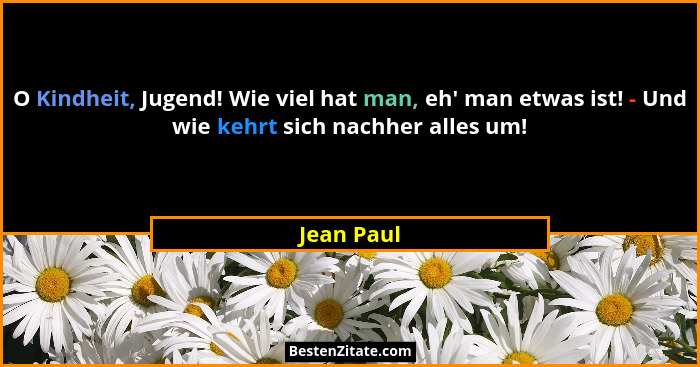O Kindheit, Jugend! Wie viel hat man, eh' man etwas ist! - Und wie kehrt sich nachher alles um!... - Jean Paul