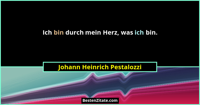 Ich bin durch mein Herz, was ich bin.... - Johann Heinrich Pestalozzi