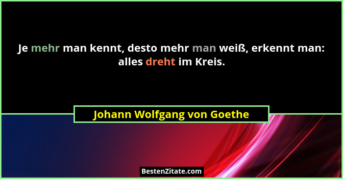 Je mehr man kennt, desto mehr man weiß, erkennt man: alles dreht im Kreis.... - Johann Wolfgang von Goethe