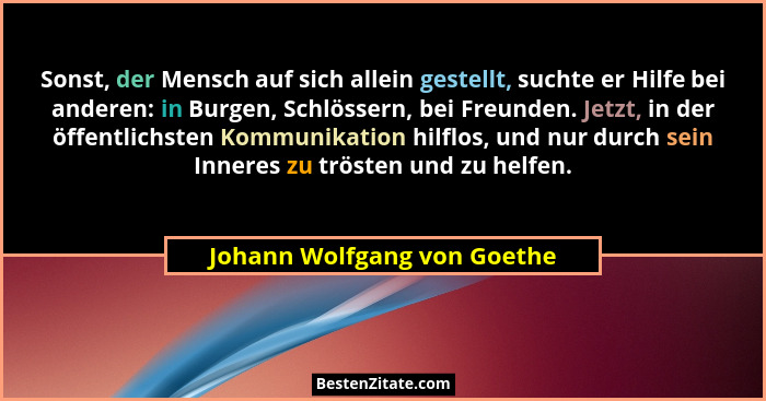 Sonst, der Mensch auf sich allein gestellt, suchte er Hilfe bei anderen: in Burgen, Schlössern, bei Freunden. Jetzt, in d... - Johann Wolfgang von Goethe