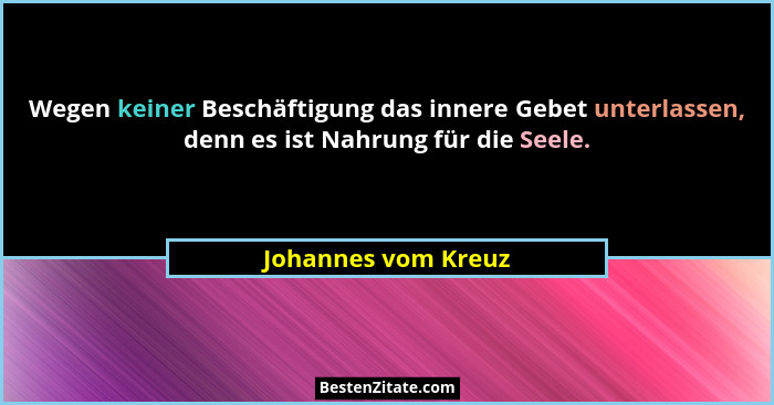 Wegen keiner Beschäftigung das innere Gebet unterlassen, denn es ist Nahrung für die Seele.... - Johannes vom Kreuz