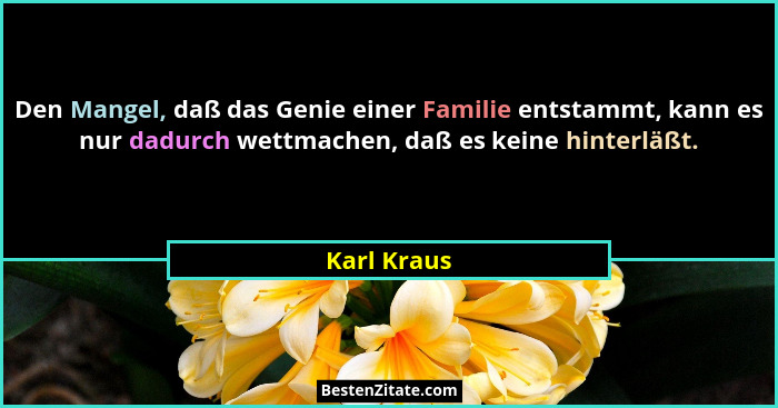 Den Mangel, daß das Genie einer Familie entstammt, kann es nur dadurch wettmachen, daß es keine hinterläßt.... - Karl Kraus