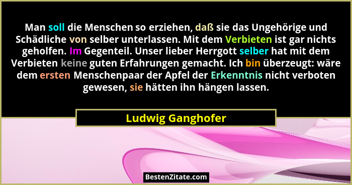 Man soll die Menschen so erziehen, daß sie das Ungehörige und Schädliche von selber unterlassen. Mit dem Verbieten ist gar nichts g... - Ludwig Ganghofer
