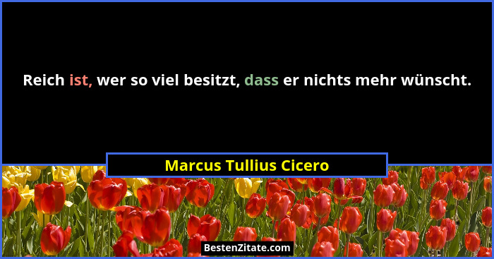 Reich ist, wer so viel besitzt, dass er nichts mehr wünscht.... - Marcus Tullius Cicero