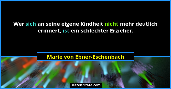 Wer sich an seine eigene Kindheit nicht mehr deutlich erinnert, ist ein schlechter Erzieher.... - Marie von Ebner-Eschenbach