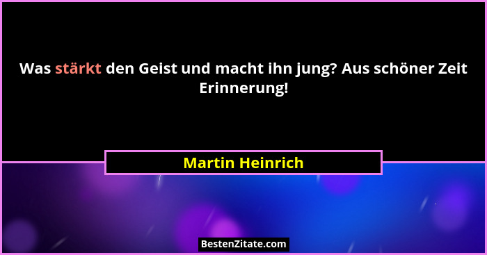 Was stärkt den Geist und macht ihn jung? Aus schöner Zeit Erinnerung!... - Martin Heinrich