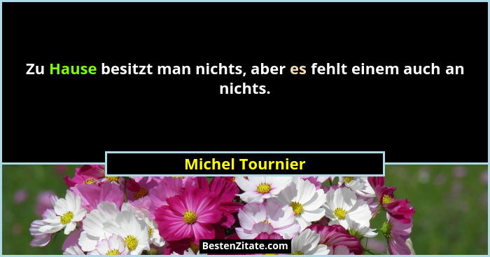 Zu Hause besitzt man nichts, aber es fehlt einem auch an nichts.... - Michel Tournier