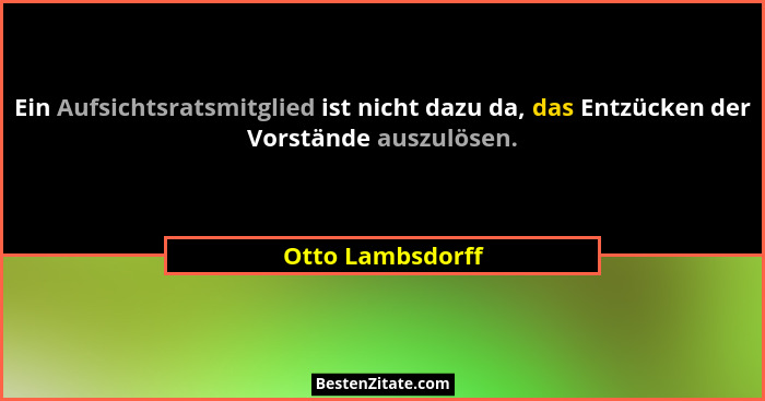 Ein Aufsichtsratsmitglied ist nicht dazu da, das Entzücken der Vorstände auszulösen.... - Otto Lambsdorff