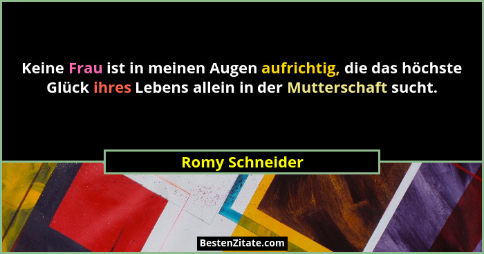 Keine Frau ist in meinen Augen aufrichtig, die das höchste Glück ihres Lebens allein in der Mutterschaft sucht.... - Romy Schneider