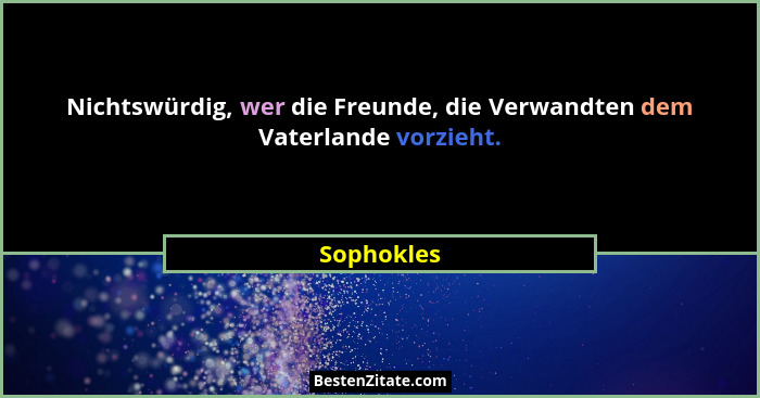 Nichtswürdig, wer die Freunde, die Verwandten dem Vaterlande vorzieht.... - Sophokles