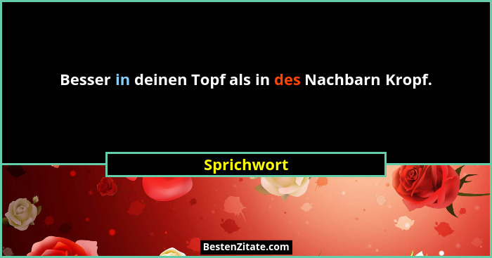Besser in deinen Topf als in des Nachbarn Kropf.... - Sprichwort