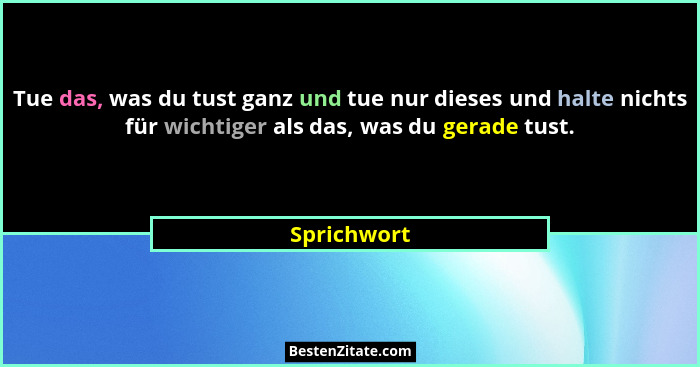 Tue das, was du tust ganz und tue nur dieses und halte nichts für wichtiger als das, was du gerade tust.... - Sprichwort
