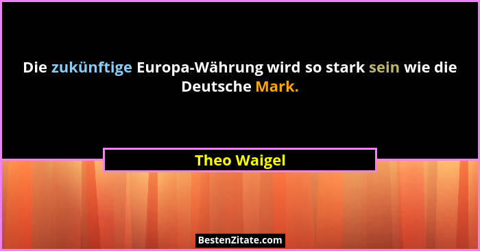 Die zukünftige Europa-Währung wird so stark sein wie die Deutsche Mark.... - Theo Waigel