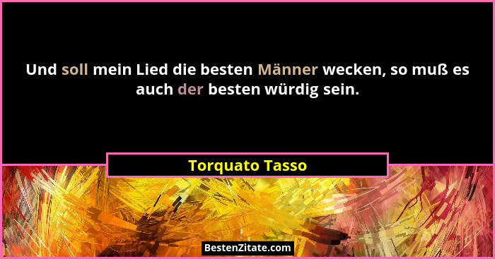 Und soll mein Lied die besten Männer wecken, so muß es auch der besten würdig sein.... - Torquato Tasso