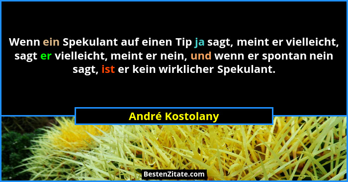 Wenn ein Spekulant auf einen Tip ja sagt, meint er vielleicht, sagt er vielleicht, meint er nein, und wenn er spontan nein sagt, ist... - André Kostolany