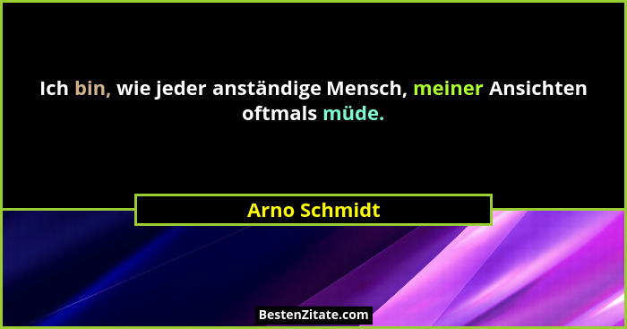 Ich bin, wie jeder anständige Mensch, meiner Ansichten oftmals müde.... - Arno Schmidt