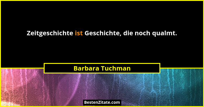 Zeitgeschichte ist Geschichte, die noch qualmt.... - Barbara Tuchman