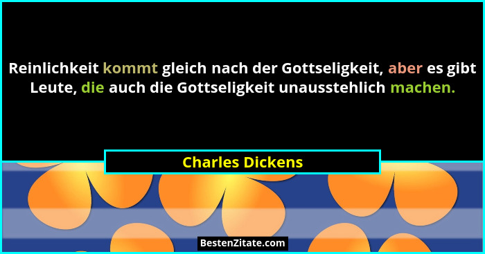 Reinlichkeit kommt gleich nach der Gottseligkeit, aber es gibt Leute, die auch die Gottseligkeit unausstehlich machen.... - Charles Dickens