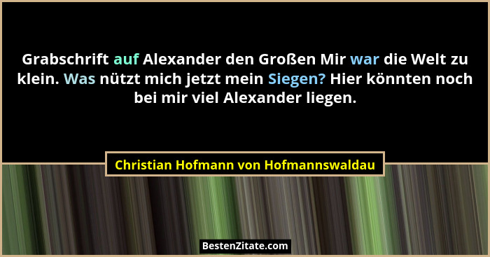 Grabschrift auf Alexander den Großen Mir war die Welt zu klein. Was nützt mich jetzt mein Siegen? Hier könnten... - Christian Hofmann von Hofmannswaldau