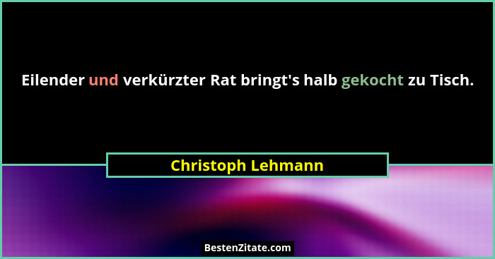 Eilender und verkürzter Rat bringt's halb gekocht zu Tisch.... - Christoph Lehmann
