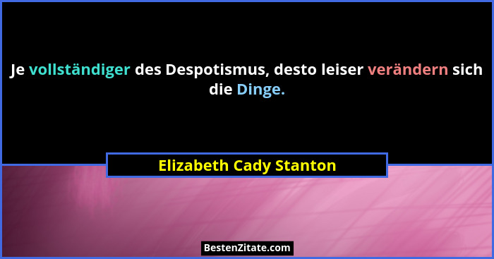 Je vollständiger des Despotismus, desto leiser verändern sich die Dinge.... - Elizabeth Cady Stanton