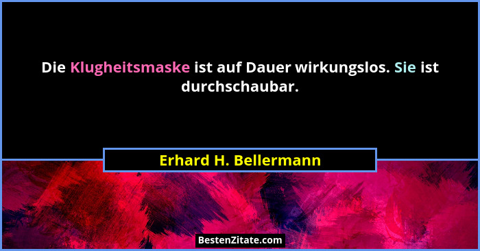 Die Klugheitsmaske ist auf Dauer wirkungslos. Sie ist durchschaubar.... - Erhard H. Bellermann