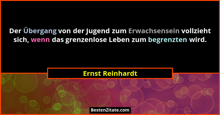 Der Übergang von der Jugend zum Erwachsensein vollzieht sich, wenn das grenzenlose Leben zum begrenzten wird.... - Ernst Reinhardt
