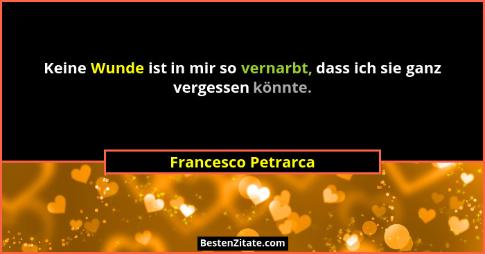 Keine Wunde ist in mir so vernarbt, dass ich sie ganz vergessen könnte.... - Francesco Petrarca
