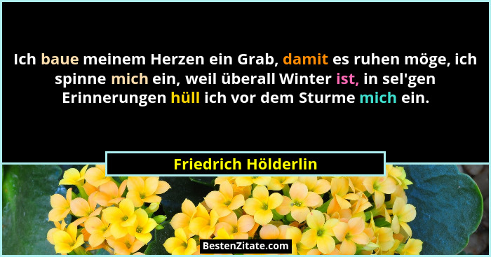 Ich baue meinem Herzen ein Grab, damit es ruhen möge, ich spinne mich ein, weil überall Winter ist, in sel'gen Erinnerungen... - Friedrich Hölderlin