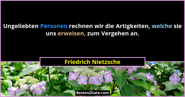 Ungeliebten Personen rechnen wir die Artigkeiten, welche sie uns erweisen, zum Vergehen an.... - Friedrich Nietzsche