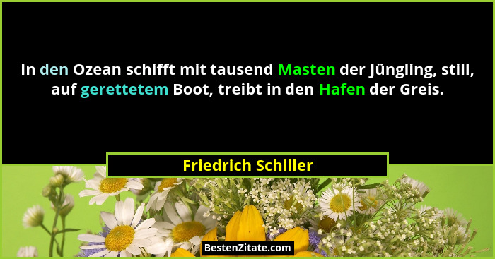 In den Ozean schifft mit tausend Masten der Jüngling, still, auf gerettetem Boot, treibt in den Hafen der Greis.... - Friedrich Schiller