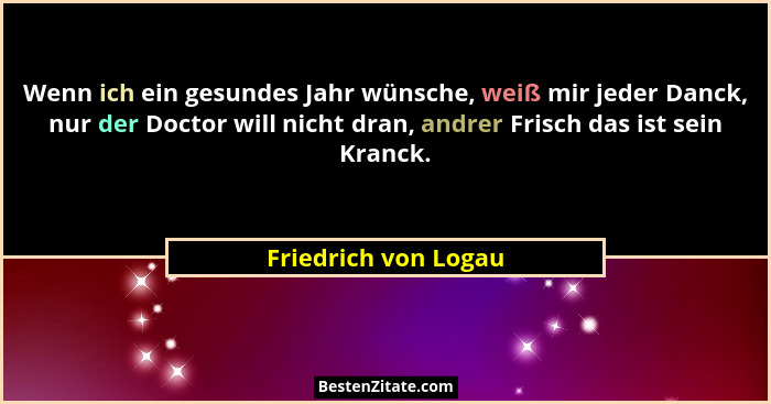 Wenn ich ein gesundes Jahr wünsche, weiß mir jeder Danck, nur der Doctor will nicht dran, andrer Frisch das ist sein Kranck.... - Friedrich von Logau