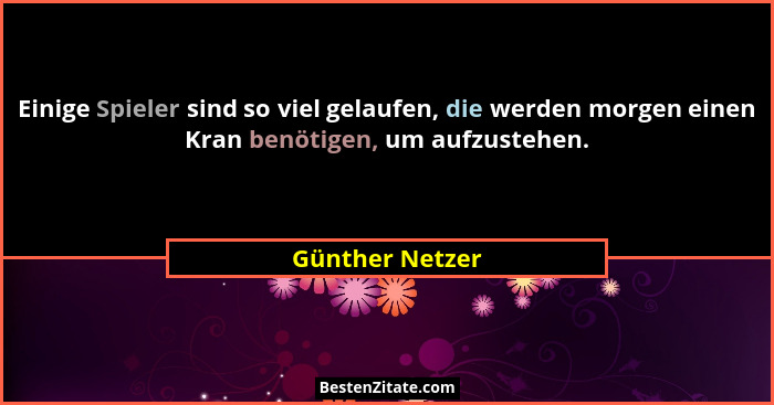 Einige Spieler sind so viel gelaufen, die werden morgen einen Kran benötigen, um aufzustehen.... - Günther Netzer
