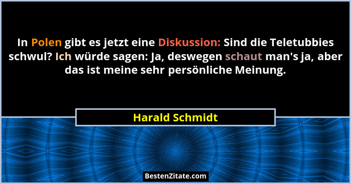 In Polen gibt es jetzt eine Diskussion: Sind die Teletubbies schwul? Ich würde sagen: Ja, deswegen schaut man's ja, aber das ist... - Harald Schmidt