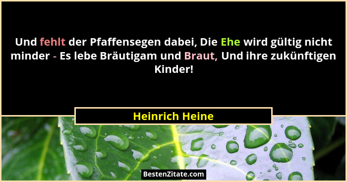 Und fehlt der Pfaffensegen dabei, Die Ehe wird gültig nicht minder - Es lebe Bräutigam und Braut, Und ihre zukünftigen Kinder!... - Heinrich Heine