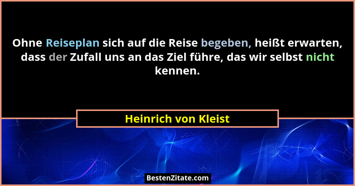Ohne Reiseplan sich auf die Reise begeben, heißt erwarten, dass der Zufall uns an das Ziel führe, das wir selbst nicht kennen.... - Heinrich von Kleist