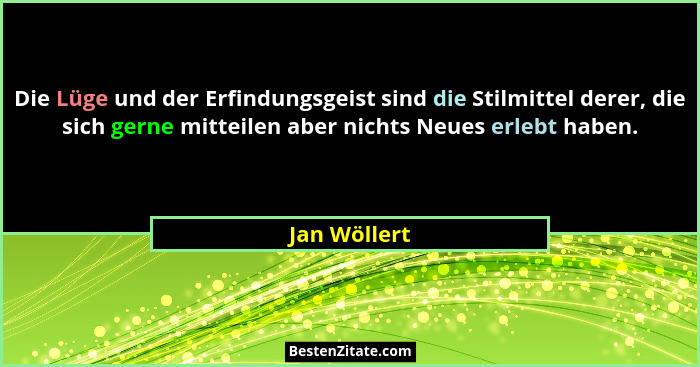 Die Lüge und der Erfindungsgeist sind die Stilmittel derer, die sich gerne mitteilen aber nichts Neues erlebt haben.... - Jan Wöllert