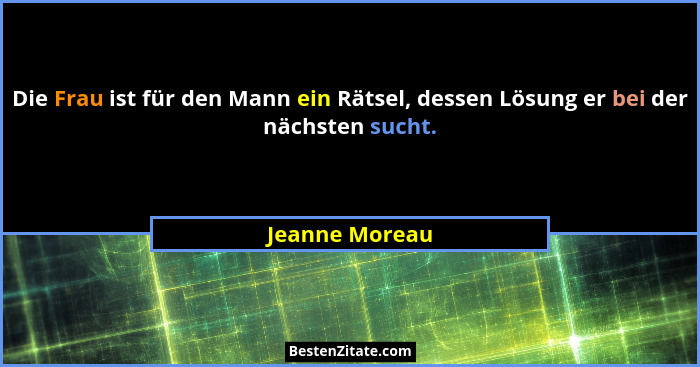 Die Frau ist für den Mann ein Rätsel, dessen Lösung er bei der nächsten sucht.... - Jeanne Moreau