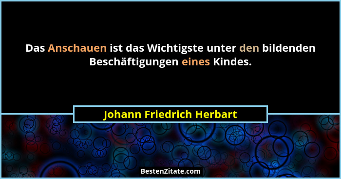 Das Anschauen ist das Wichtigste unter den bildenden Beschäftigungen eines Kindes.... - Johann Friedrich Herbart