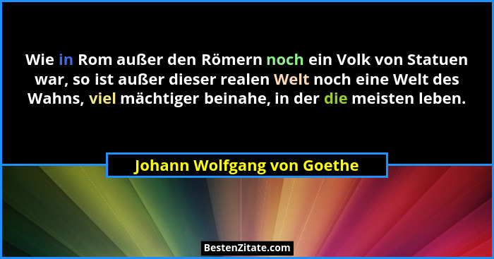 Wie in Rom außer den Römern noch ein Volk von Statuen war, so ist außer dieser realen Welt noch eine Welt des Wahns, viel... - Johann Wolfgang von Goethe