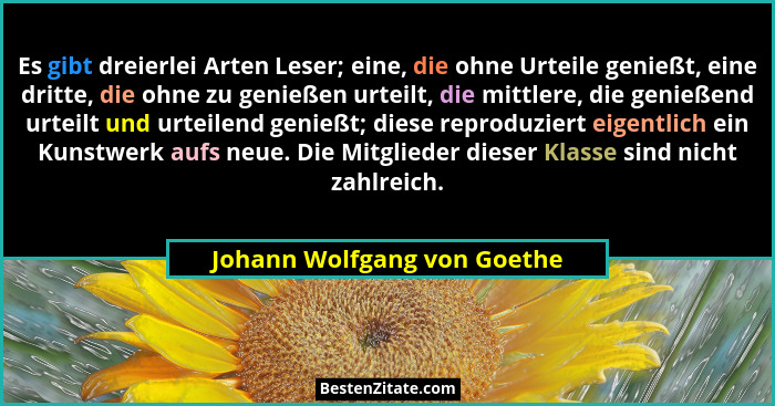 Es gibt dreierlei Arten Leser; eine, die ohne Urteile genießt, eine dritte, die ohne zu genießen urteilt, die mittlere, d... - Johann Wolfgang von Goethe