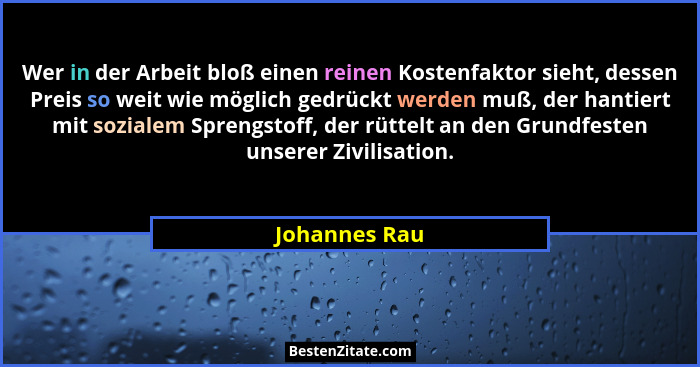 Wer in der Arbeit bloß einen reinen Kostenfaktor sieht, dessen Preis so weit wie möglich gedrückt werden muß, der hantiert mit sozialem... - Johannes Rau