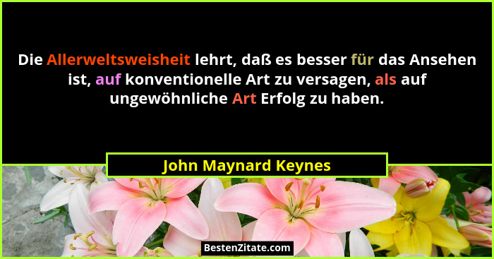Die Allerweltsweisheit lehrt, daß es besser für das Ansehen ist, auf konventionelle Art zu versagen, als auf ungewöhnliche Art E... - John Maynard Keynes