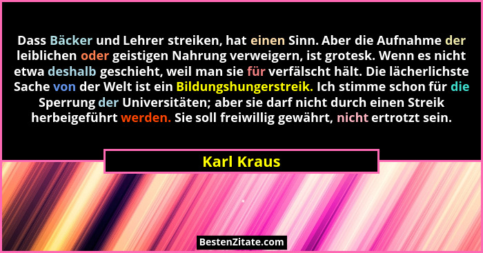 Dass Bäcker und Lehrer streiken, hat einen Sinn. Aber die Aufnahme der leiblichen oder geistigen Nahrung verweigern, ist grotesk. Wenn es... - Karl Kraus
