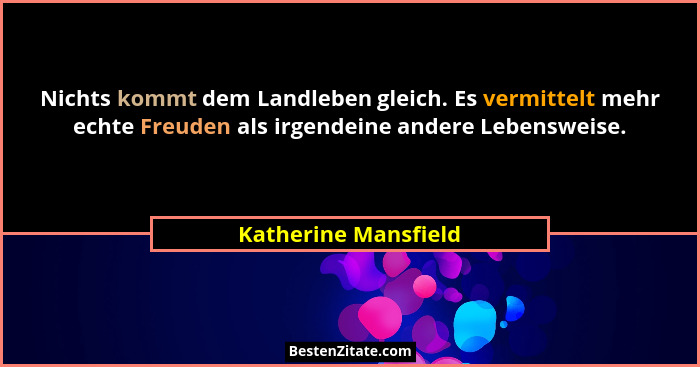 Nichts kommt dem Landleben gleich. Es vermittelt mehr echte Freuden als irgendeine andere Lebensweise.... - Katherine Mansfield