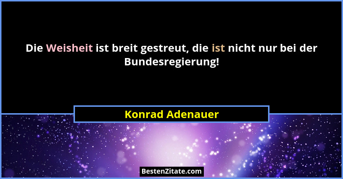 Die Weisheit ist breit gestreut, die ist nicht nur bei der Bundesregierung!... - Konrad Adenauer
